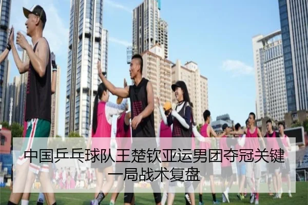 中国乒乓球队王楚钦亚运男团夺冠关键一局战术复盘